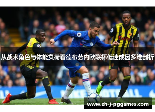 从战术角色与体能负荷看德布劳内欧联杯低迷成因多维剖析