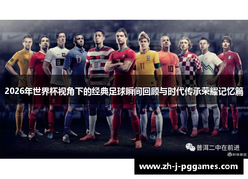 2026年世界杯视角下的经典足球瞬间回顾与时代传承荣耀记忆篇 2026年世界杯视角下的经典足球瞬间回顾与时代传承荣耀记忆篇