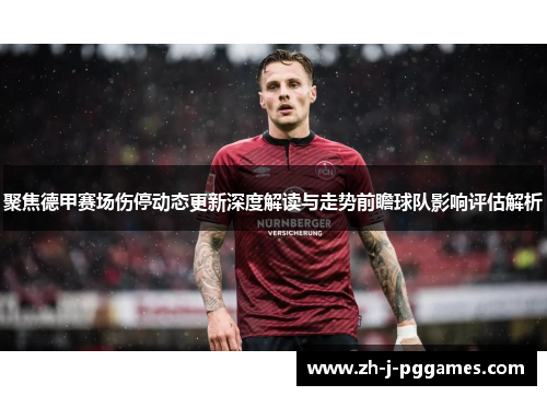 聚焦德甲赛场伤停动态更新深度解读与走势前瞻球队影响评估解析 聚焦德甲赛场伤停动态更新深度解读与走势前瞻球队影响评估解析