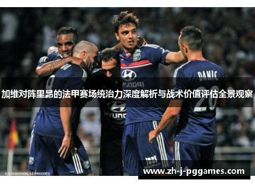 加维对阵里昂的法甲赛场统治力深度解析与战术价值评估全景观察 加维对阵里昂的法甲赛场统治力深度解析与战术价值评估全景观察