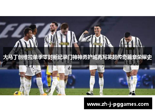 大马丁创维拉单季零封新纪录门神神勇护城再写英超传奇篇章荣耀史