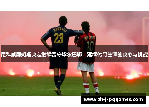 尼科威廉姆斯决定继续留守毕尔巴鄂,延续传奇生涯的决心与挑战 尼科威廉姆斯决定继续留守毕尔巴鄂,延续传奇生涯的决心与挑战