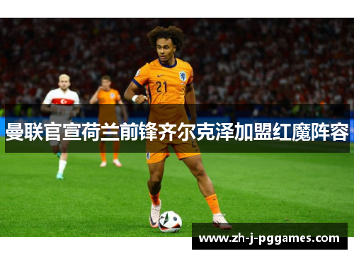 曼联官宣荷兰前锋齐尔克泽加盟红魔阵容 曼联官宣荷兰前锋齐尔克泽加盟红魔阵容
