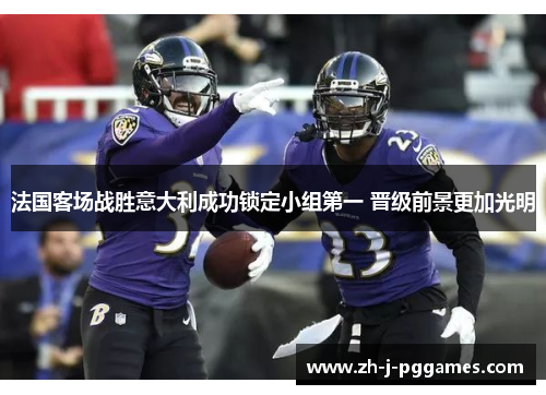 法国客场战胜意大利成功锁定小组第一 晋级前景更加光明 法国客场战胜意大利成功锁定小组第一 晋级前景更加光明