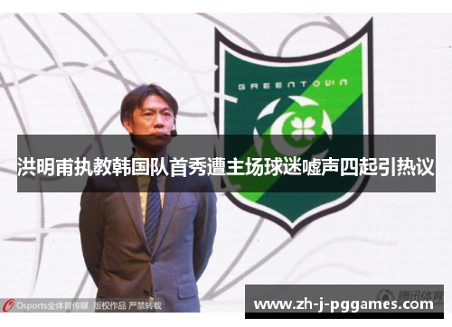 洪明甫执教韩国队首秀遭主场球迷嘘声四起引热议 洪明甫执教韩国队首秀遭主场球迷嘘声四起引热议