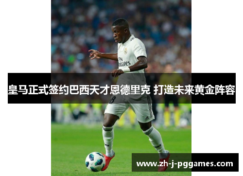 皇马正式签约巴西天才恩德里克 打造未来黄金阵容