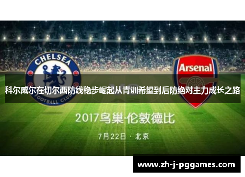 科尔威尔在切尔西防线稳步崛起从青训希望到后防绝对主力成长之路 科尔威尔在切尔西防线稳步崛起从青训希望到后防绝对主力成长之路