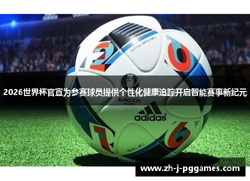 2026世界杯官宣为参赛球员提供个性化健康追踪开启智能赛事新纪元