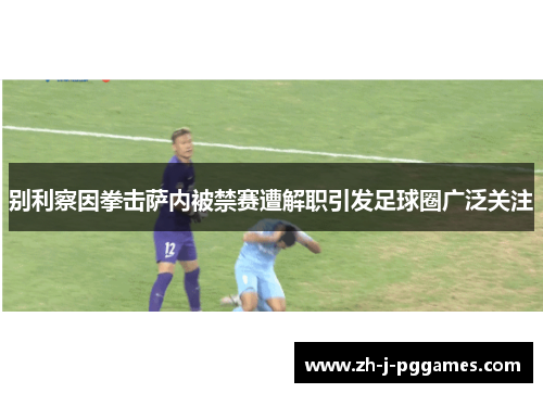 别利察因拳击萨内被禁赛遭解职引发足球圈广泛关注 别利察因拳击萨内被禁赛遭解职引发足球圈广泛关注