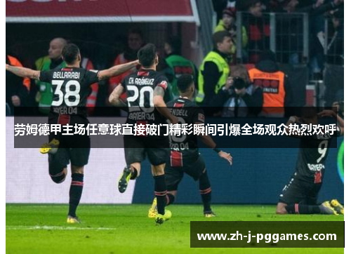 劳姆德甲主场任意球直接破门精彩瞬间引爆全场观众热烈欢呼 劳姆德甲主场任意球直接破门精彩瞬间引爆全场观众热烈欢呼