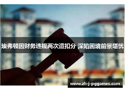 埃弗顿因财务违规两次遭扣分 深陷困境前景堪忧 埃弗顿因财务违规两次遭扣分 深陷困境前景堪忧