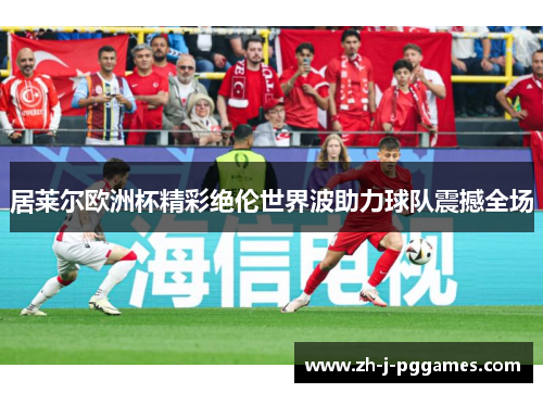 居莱尔欧洲杯精彩绝伦世界波助力球队震撼全场 居莱尔欧洲杯精彩绝伦世界波助力球队震撼全场