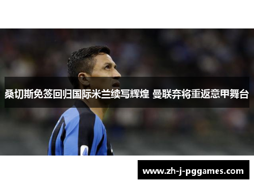 桑切斯免签回归国际米兰续写辉煌 曼联弃将重返意甲舞台