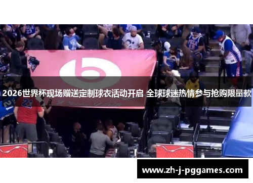 2026世界杯现场赠送定制球衣活动开启 全球球迷热情参与抢购限量款