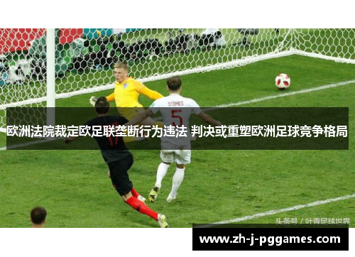 欧洲法院裁定欧足联垄断行为违法 判决或重塑欧洲足球竞争格局 欧洲法院裁定欧足联垄断行为违法 判决或重塑欧洲足球竞争格局