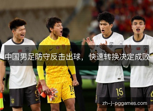 中国男足防守反击出球,快速转换决定成败 中国男足防守反击出球,快速转换决定成败